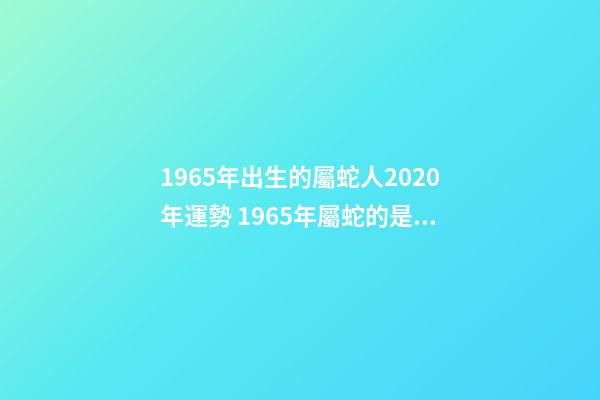 1965年出生的屬蛇人2020年運勢 1965年屬蛇的是什么命 1965年屬蛇的是什么命運-第1張-觀點-玄機派